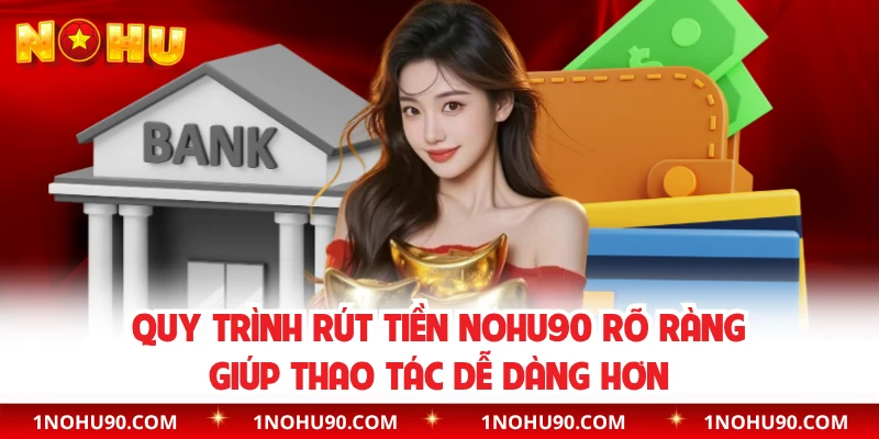 Quy trình rút tiền NOHU90 rõ ràng giúp thao tác dễ dàng hơn