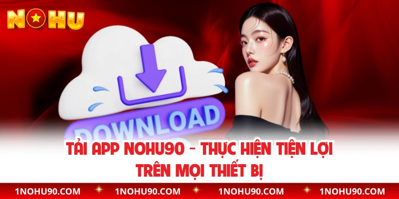 Tải App NOHU90 - Thực Hiện Tiện Lợi Trên Mọi Thiết Bị 