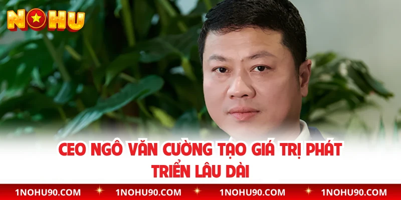 CEO Ngô Văn Cường tạo giá trị phát triển lâu dài