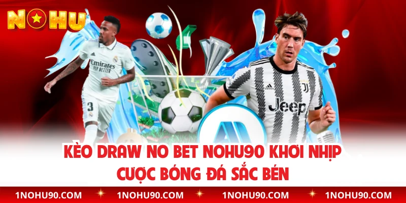 Kèo Draw No Bet NOHU90 Khơi Nhịp Cược Bóng Đá Sắc Bén